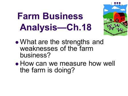 Farm Business Analysis—Ch.18 What are the strengths and weaknesses of the farm business? How can we measure how well the farm is doing?