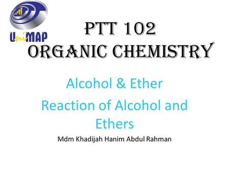 PTT 102 Organic Chemistry Alcohol & Ether Reaction of Alcohol and Ethers Mdm Khadijah Hanim Abdul Rahman.