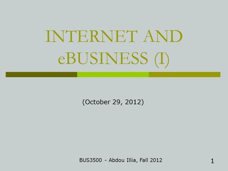 1 INTERNET AND eBUSINESS (I) BUS3500 - Abdou Illia, Fall 2012 (October 29, 2012)