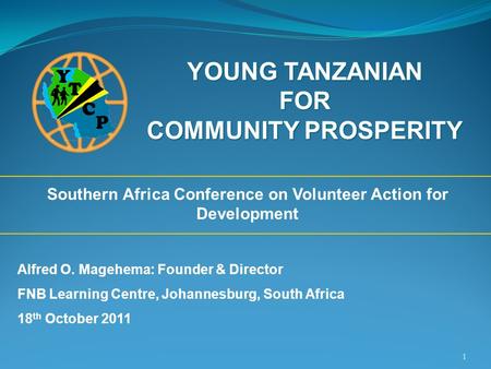 1 YOUNG TANZANIAN FOR COMMUNITY PROSPERITY Southern Africa Conference on Volunteer Action for Development Alfred O. Magehema: Founder & Director FNB Learning.