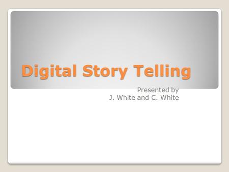 Digital Story Telling Presented by J. White and C. White.