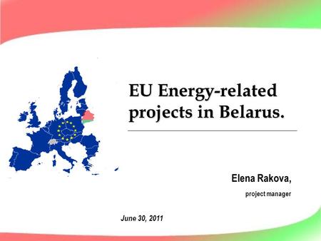 EU Energy-related projects in Belarus. Elena Rakova, project manager June 30, 2011.
