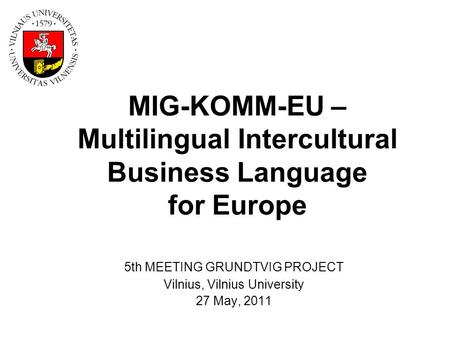 MIG-KOMM-EU – Multilingual Intercultural Business Language for Europe 5th MEETING GRUNDTVIG PROJECT Vilnius, Vilnius University 27 May, 2011.