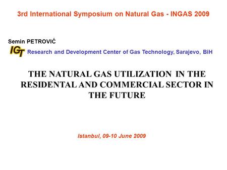 THE NATURAL GAS UTILIZATION IN THE RESIDENTAL AND COMMERCIAL SECTOR IN THE FUTURE Istanbul, 09-10 June 2009 Semin PETROVIĆ Research and Development Center.