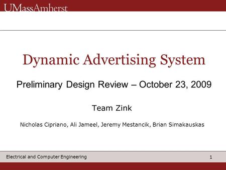 1 Electrical and Computer Engineering Dynamic Advertising System Preliminary Design Review – October 23, 2009 Team Zink Nicholas Cipriano, Ali Jameel,