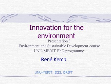 Innovation for the environment René Kemp UNU-MERIT, ICIS, DRIFT Presentation 3 Environment and Sustainable Development course UNU-MERIT PhD programme.