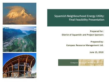 Squamish Neighbourhood Energy Utility: Final Feasibility Presentation Prepared for: District of Squamish and Project Sponsors Prepared by: Compass Resource.