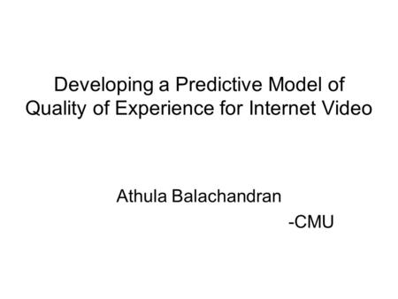 Developing a Predictive Model of Quality of Experience for Internet Video Athula Balachandran -CMU.