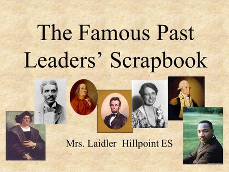 The Famous Past Leaders’ Scrapbook Mrs. Laidler Hillpoint ES.