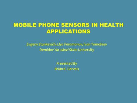MOBILE PHONE SENSORS IN HEALTH APPLICATIONS Evgeny Stankevich, Llya Paramonov, Ivan Tomofeev Demidov Yaroslavl State University Presented By Brian K. Gervais.