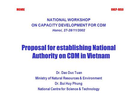 MONRE UNEP-RISO NATIONAL WORKSHOP ON CAPACITY DEVELOPMENT FOR CDM Hanoi, 27-28/11/2002 Proposal for establishing National Authority on CDM in Vietnam Dr.