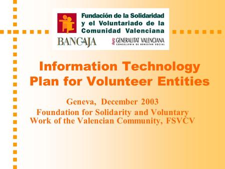 Information Technology Plan for Volunteer Entities Geneva, December 2003 Foundation for Solidarity and Voluntary Work of the Valencian Community, FSVCV.
