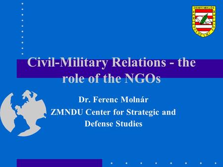 Civil-Military Relations - the role of the NGOs Dr. Ferenc Molnár ZMNDU Center for Strategic and Defense Studies.