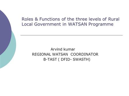 Roles & Functions of the three levels of Rural Local Government in WATSAN Programme Arvind kumar REGIONAL WATSAN COORDINATOR B-TAST ( DFID- SWASTH)