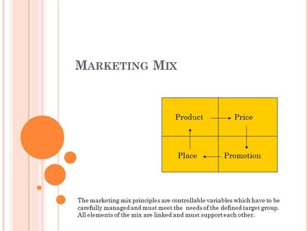 M ARKETING M IX ProductPrice PlacePromotion The marketing mix principles are controllable variables which have to be carefully managed and must meet the.