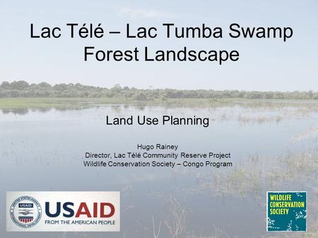 Lac Télé – Lac Tumba Swamp Forest Landscape Land Use Planning Hugo Rainey Director, Lac Télé Community Reserve Project Wildlife Conservation Society –