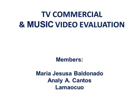 TV COMMERCIAL & MUSIC VIDEO EVALUATION Members: Maria Jesusa Baldonado Analy A. Cantos Lamaocuo.