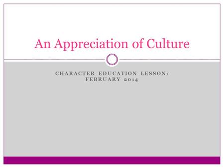 CHARACTER EDUCATION LESSON: FEBRUARY 2014 An Appreciation of Culture.