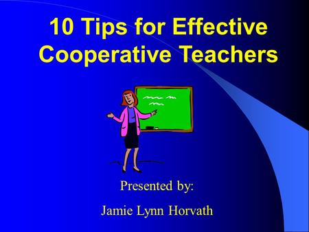 10 Tips for Effective Cooperative Teachers Presented by: Jamie Lynn Horvath.