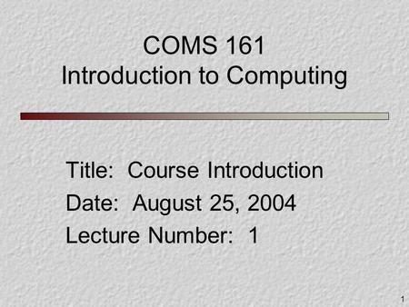 1 COMS 161 Introduction to Computing Title: Course Introduction Date: August 25, 2004 Lecture Number: 1.