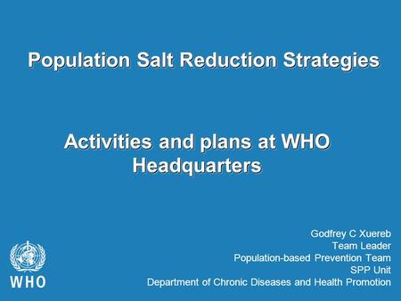 Activities and plans at WHO Headquarters Godfrey C Xuereb Team Leader Population-based Prevention Team SPP Unit Department of Chronic Diseases and Health.
