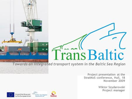 Project Part-financed by the European Union Towards an integrated transport system in the Baltic Sea Region Project presentation at the StratMoS conference,