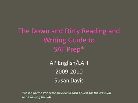The Down and Dirty Reading and Writing Guide to SAT Prep* AP English/LA II 2009-2010 Susan Davis *Based on the Princeton Review’s Crash Course for the.