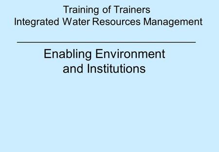 Training of Trainers Integrated Water Resources Management Enabling Environment and Institutions.