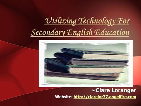 Utilizing Technology For Secondary English Education ~Clare Loranger Website: