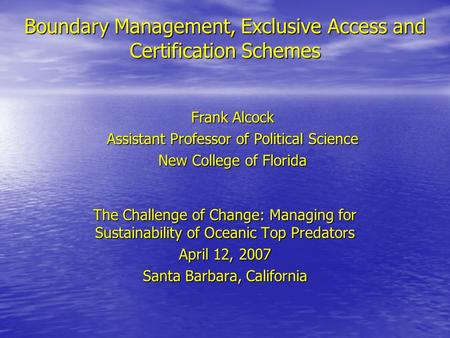 Boundary Management, Exclusive Access and Certification Schemes The Challenge of Change: Managing for Sustainability of Oceanic Top Predators April 12,