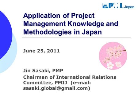 Application of Project Management Knowledge and Methodologies in Japan June 25, 2011 Jin Sasaki, PMP Chairman of International Relations Committee, PMIJ.