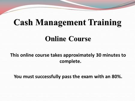 Online Course This online course takes approximately 30 minutes to complete. You must successfully pass the exam with an 80%. Cash Management Training.