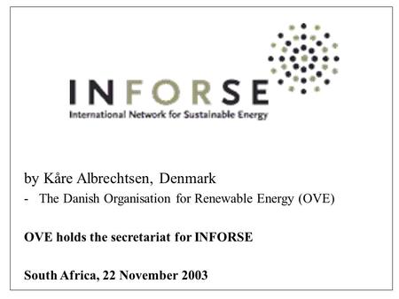 By Kåre Albrechtsen, Denmark -The Danish Organisation for Renewable Energy (OVE) OVE holds the secretariat for INFORSE South Africa, 22 November 2003 INFORSE.