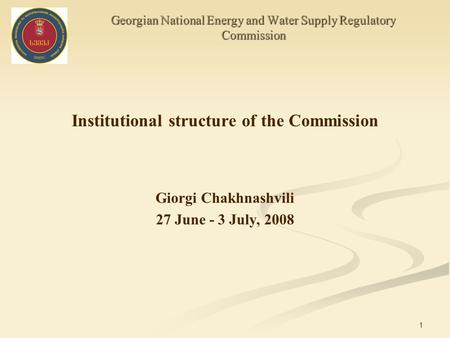 1 Georgian National Energy and Water Supply Regulatory Commission Institutional structure of the Commission Giorgi Chakhnashvili 27 June - 3 July, 2008.
