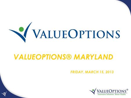 VALUEOPTIONS® MARYLAND FRIDAY, MARCH 15, 2013. ValueOptions® Maryland is the partnership between the Department of Health and Mental Hygiene (DHMH)/Mental.
