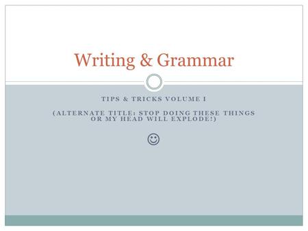 TIPS & TRICKS VOLUME I (ALTERNATE TITLE: STOP DOING THESE THINGS OR MY HEAD WILL EXPLODE!) Writing & Grammar.