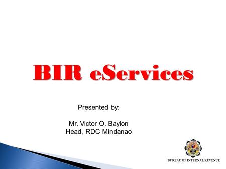 BIR eServices Presented by: Mr. Victor O. Baylon Head, RDC Mindanao