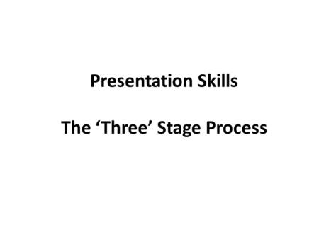 Presentation Skills The ‘Three’ Stage Process