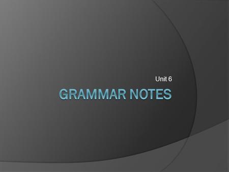 Unit 6.  Please take out your notes for your studies in Grammar … GRAMMAR.