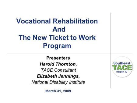 Vocational Rehabilitation And The New Ticket to Work Program Presenters Harold Thornton, TACE Consultant Elizabeth Jennings, National Disability Institute.