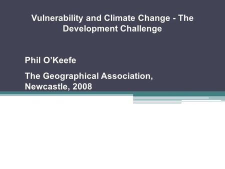 Vulnerability and Climate Change - The Development Challenge Phil O’Keefe The Geographical Association, Newcastle, 2008.
