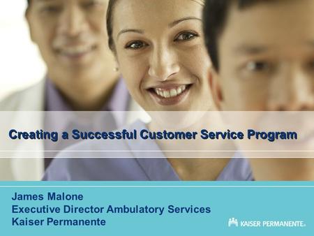 Creating a Successful Customer Service Program James Malone Executive Director Ambulatory Services Kaiser Permanente.