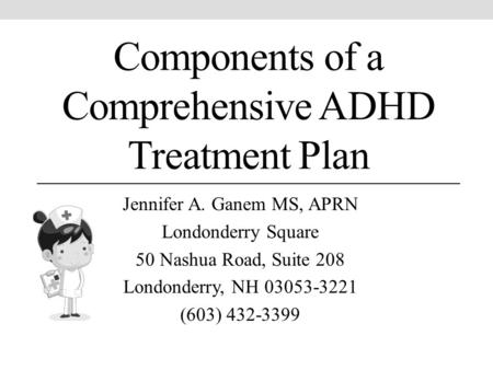 Components of a Comprehensive ADHD Treatment Plan Jennifer A. Ganem MS, APRN Londonderry Square 50 Nashua Road, Suite 208 Londonderry, NH 03053-3221 (603)