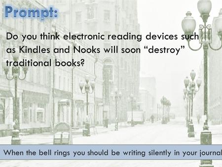 When the bell rings you should be writing silently in your journal. Do you think electronic reading devices such as Kindles and Nooks will soon “destroy”