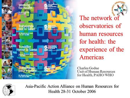 Charles Godue Unit of Human Resources for Health, PAHO/WHO The network of observatories of human resources for health: the experience of the Americas Asia-Pacific.