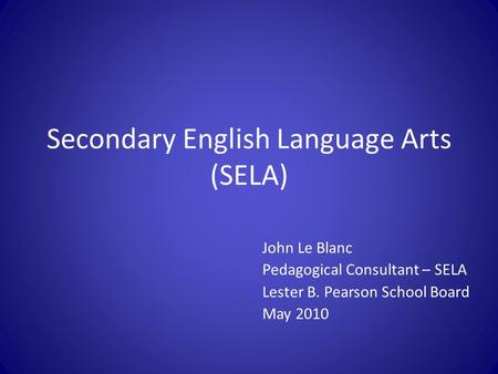 Secondary English Language Arts (SELA) John Le Blanc Pedagogical Consultant – SELA Lester B. Pearson School Board May 2010.