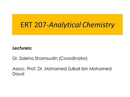 ERT 207-Analytical Chemistry Lecturers: Dr. Saleha Shamsudin (Coordinator) Assoc. Prof. Dr. Mohamed Zulkali bin Mohamed Daud.