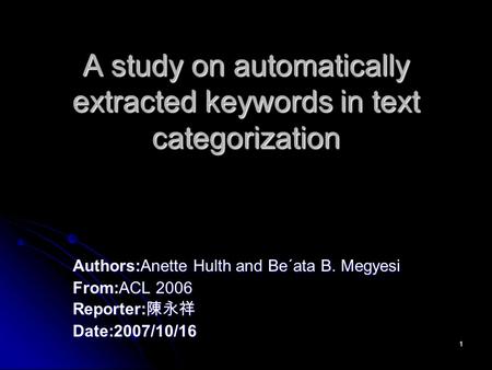 1 A study on automatically extracted keywords in text categorization Authors:Anette Hulth and Be´ata B. Megyesi From:ACL 2006 Reporter: 陳永祥 Date:2007/10/16.