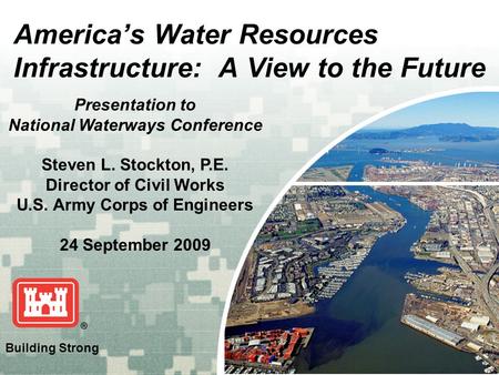 US Army Corps of Engineers BUILDING STRONG ® America’s Water Resources Infrastructure: A View to the Future Presentation to National Waterways Conference.