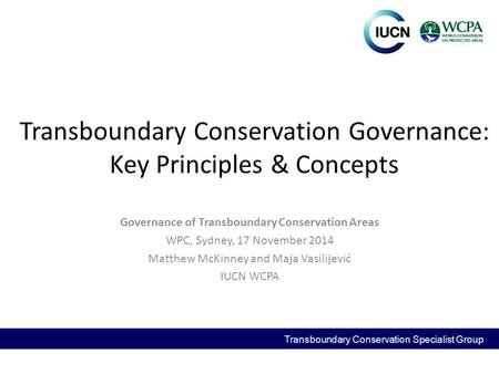 Transboundary Conservation Governance: Key Principles & Concepts Governance of Transboundary Conservation Areas WPC, Sydney, 17 November 2014 Matthew McKinney.